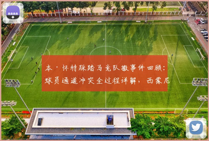 本·怀特踩踏马竞队徽事件回顾：球员通道冲突全过程详解，西蒙尼暴怒背后原因分析