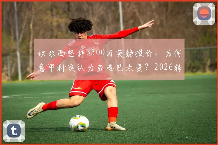 切尔西坚持3500万英镑报价，为何意甲科莫认为查洛巴太贵？2026转会市场深度观察