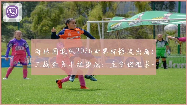 海地国家队2026世界杯惨淡出局:三战全负小组垫底,至今仍难求一胜和积分