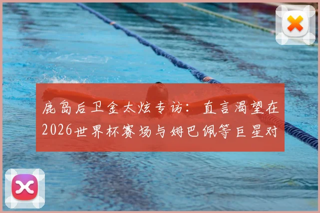 鹿岛后卫金太炫专访：直言渴望在2026世界杯赛场与姆巴佩等巨星对决