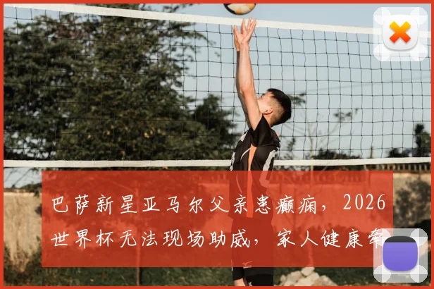 巴萨新星亚马尔父亲患癫痫,2026世界杯无法现场助威,家人健康牵动球迷心