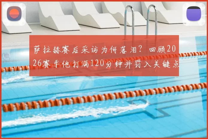 萨拉赫赛后采访为何落泪？回顾2026赛季他打满120分钟并罚入关键点球，带领埃及队史首次挺进世界杯16强全过程