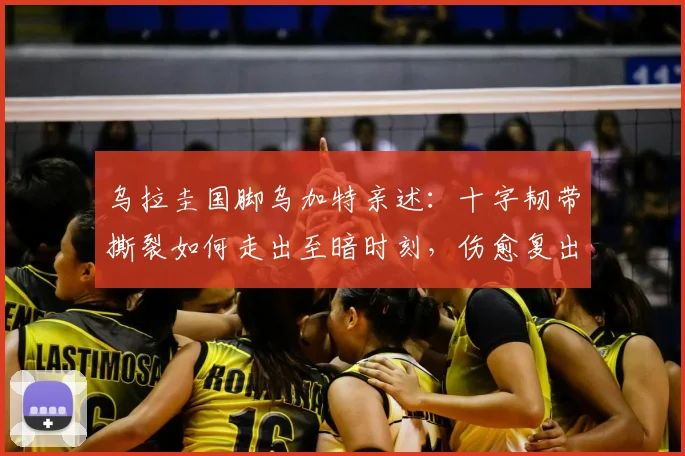 乌拉圭国脚乌加特亲述：十字韧带撕裂如何走出至暗时刻，伤愈复出后如何更强大