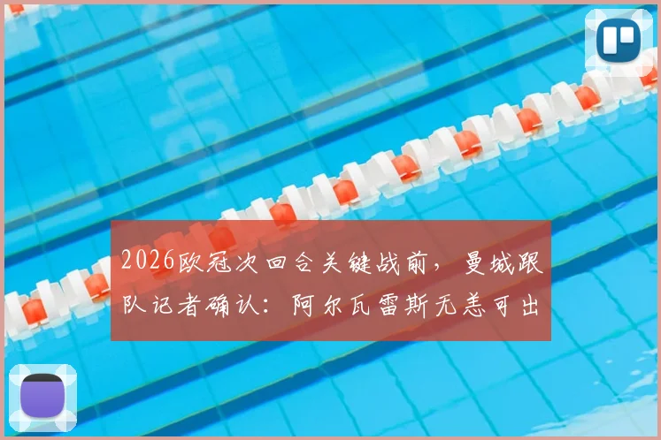 2026欧冠次回合关键战前,曼城跟队记者确认:阿尔瓦雷斯无恙可出战,详细伤情与阵容分析
