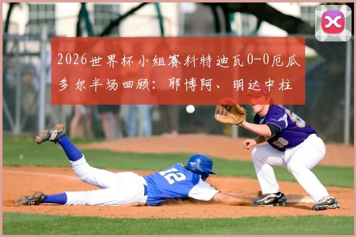 2026世界杯小组赛科特迪瓦0-0厄瓜多尔半场回顾：耶博阿、明达中柱，双方运气欠佳，半场数据深度解析
