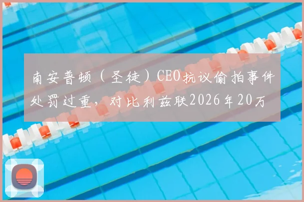 南安普顿（圣徒）CEO抗议偷拍事件处罚过重，对比利兹联2026年20万镑罚款引争议：解读英足总处罚标准