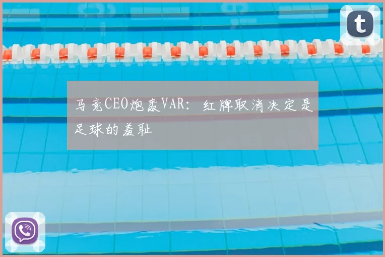 马竞CEO炮轰VAR：红牌取消决定是足球的羞耻