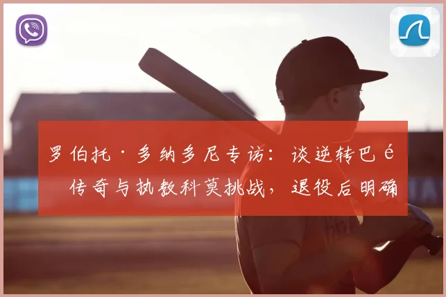罗伯托·多纳多尼专访：谈逆转巴黎传奇与执教科莫挑战，退役后明确转型教练路线