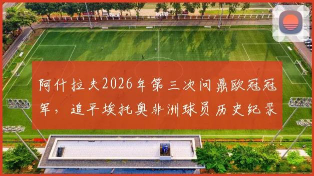 阿什拉夫2026年第三次问鼎欧冠冠军，追平埃托奥非洲球员历史纪录，谁与争锋？