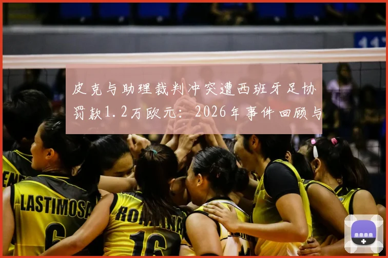 皮克与助理裁判冲突遭西班牙足协罚款1.2万欧元:2026年事件回顾与球员处罚案例分析
