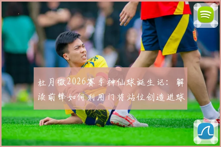 杜月徵2026赛季神仙球诞生记:解读前锋如何利用门将站位创造进球机会与经典远射技巧