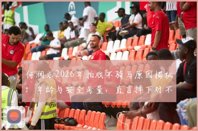 何润东2026年拍戏不骑马原因揭秘：年龄与安全考量，直言摔下对不起项羽角色