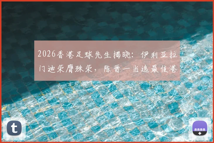 2026香港足球先生揭晓：伊利亚拉门迪荣膺殊荣，陈晋一当选最佳港队球员，附历届得主名单与球员实力解析