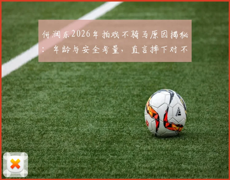 何润东2026年拍戏不骑马原因揭秘:年龄与安全考量,直言摔下对不起项羽角色