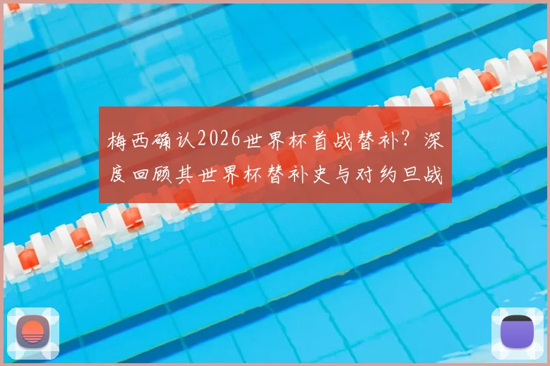 梅西确认2026世界杯首战替补？深度回顾其世界杯替补史与对约旦战术影响