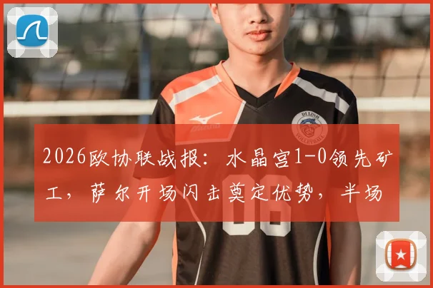 2026欧协联战报:水晶宫1-0领先矿工,萨尔开场闪击奠定优势,半场技术统计详解