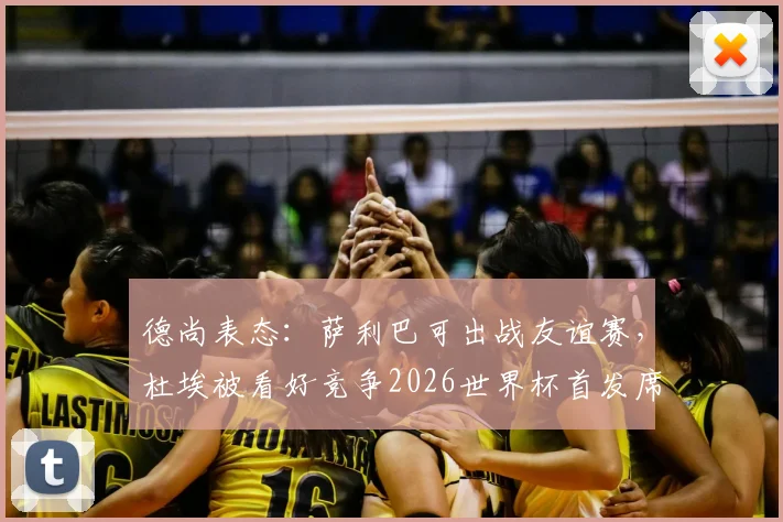 德尚表态：萨利巴可出战友谊赛，杜埃被看好竞争2026世界杯首发席位