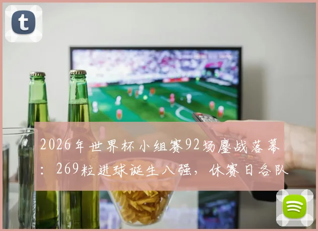 2026年世界杯小组赛92场鏖战落幕：269粒进球诞生八强，休赛日各队备战策略前瞻