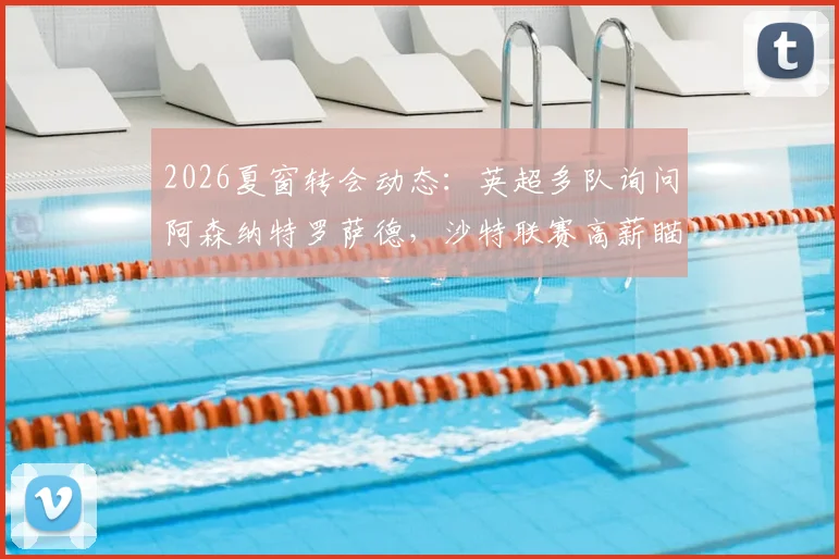 2026夏窗转会动态：英超多队询问阿森纳特罗萨德，沙特联赛高薪瞄准马丁内利